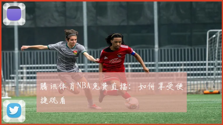 腾讯体育NBA免费直播：如何享受便捷观看