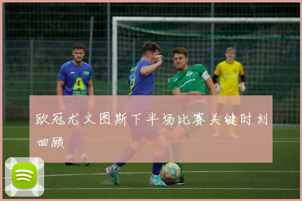 欧冠尤文图斯下半场比赛关键时刻回顾