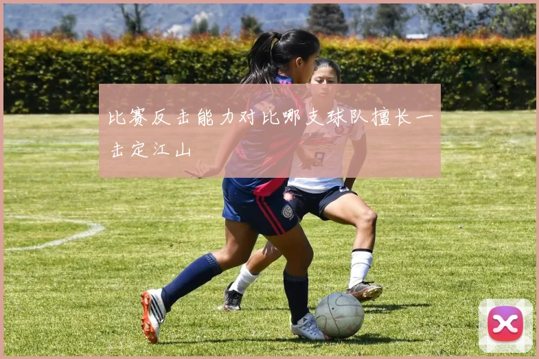 比赛反击能力对比哪支球队擅长一击定江山