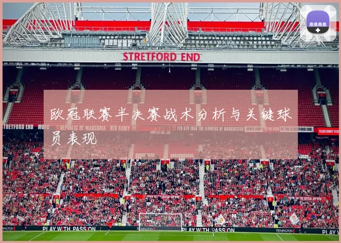 欧冠联赛半决赛战术分析与关键球员表现