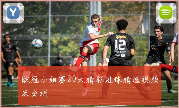 欧冠小组赛20大精彩进球精选视频及分析