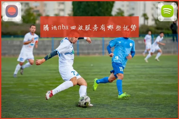 腾讯nba回放服务有哪些优势