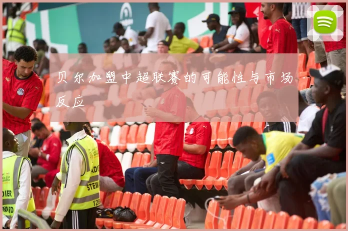 贝尔加盟中超联赛的可能性与市场反应