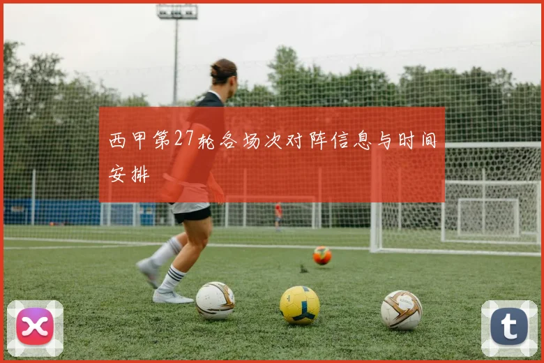 西甲第27轮各场次对阵信息与时间安排