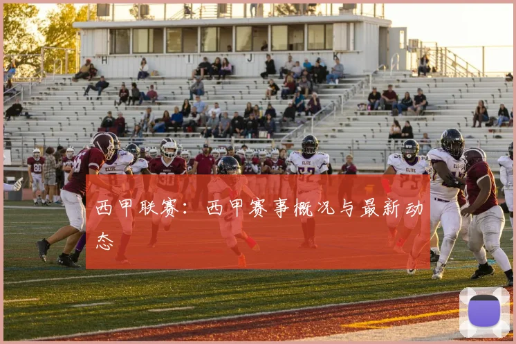 西甲联赛:西甲赛事概况与最新动态