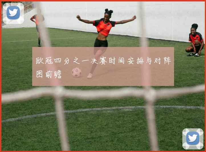 欧冠四分之一决赛时间安排与对阵图前瞻