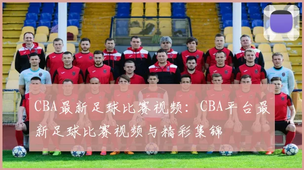 CBA最新足球比赛视频：CBA平台最新足球比赛视频与精彩集锦