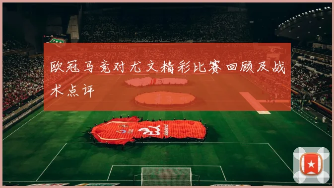 欧冠马竞对尤文精彩比赛回顾及战术点评