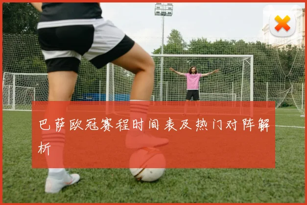 巴萨欧冠赛程时间表及热门对阵解析