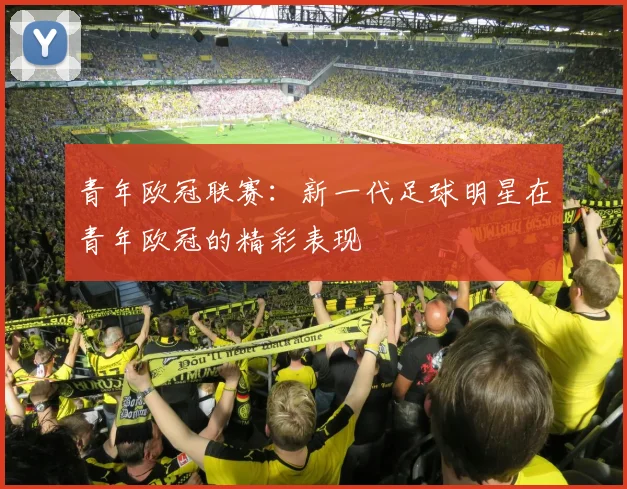 青年欧冠联赛：新一代足球明星在青年欧冠的精彩表现
