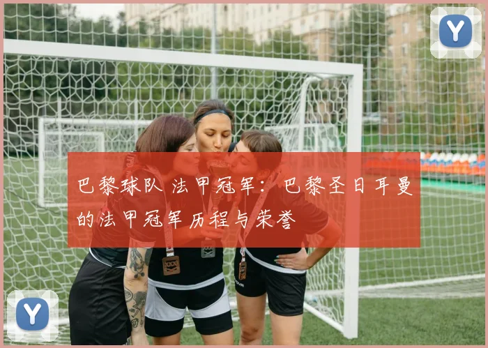 巴黎球队 法甲冠军:巴黎圣日耳曼的法甲冠军历程与荣誉