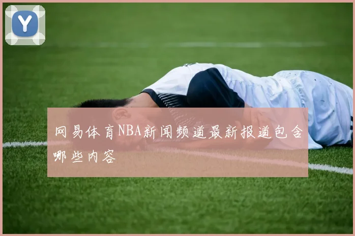 网易体育NBA新闻频道最新报道包含哪些内容