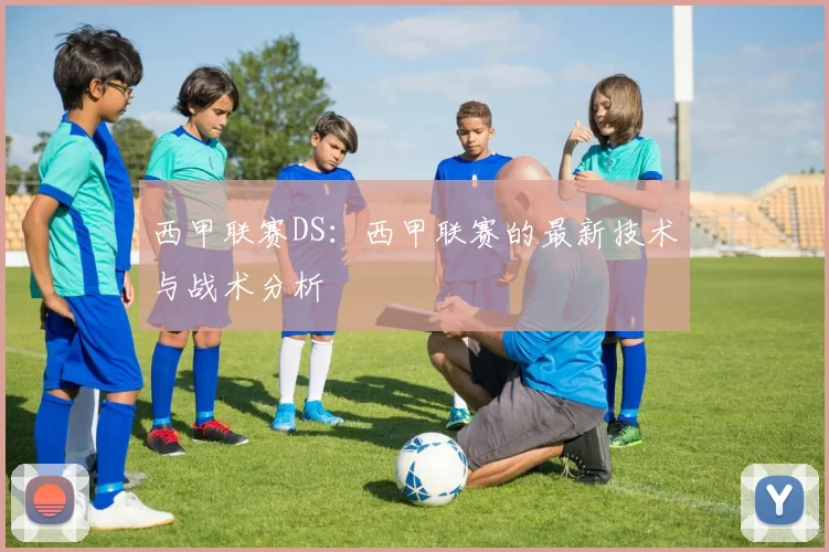 西甲联赛DS：西甲联赛的最新技术与战术分析