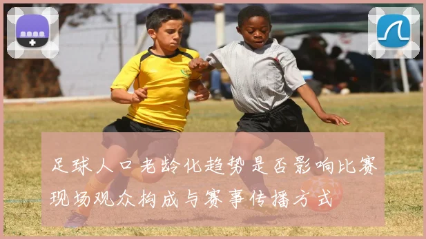 足球人口老龄化趋势是否影响比赛现场观众构成与赛事传播方式