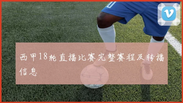 西甲18轮直播比赛完整赛程及转播信息