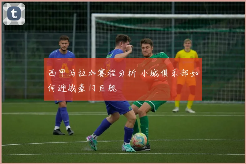 西甲马拉加赛程分析 小城俱乐部如何迎战豪门巨舰