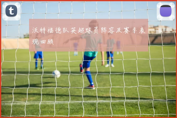 沃特福德队英超球员阵容及赛季表现回顾